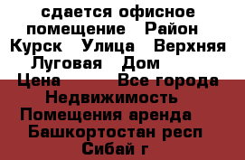 сдается офисное помещение › Район ­ Курск › Улица ­ Верхняя Луговая › Дом ­ 13 › Цена ­ 400 - Все города Недвижимость » Помещения аренда   . Башкортостан респ.,Сибай г.